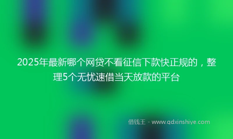 2025年最新哪个网贷不看征信下款快正规的，整理5个无忧速借当天放款的平台