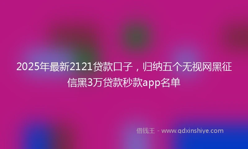 2025年最新2121贷款口子，归纳五个无视网黑征信黑3万贷款秒款app名单