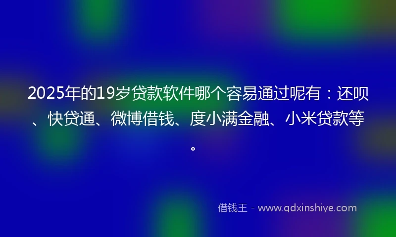2025年的19岁贷款软件哪个容易通过呢有：还呗、快贷通、微博借钱、度小满金融、小米贷款等。