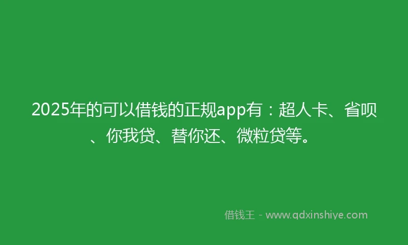 2025年的可以借钱的正规app有：超人卡、省呗、你我贷、替你还、微粒贷等。
