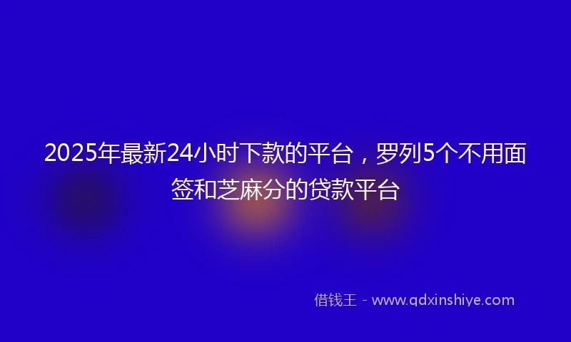 2025年最新24小时下款的平台，罗列5个不用面签和芝麻分的贷款平台