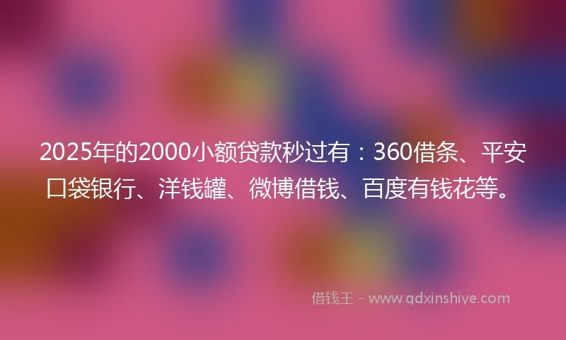 2025年的2000小额贷款秒过有：360借条、平安口袋银行、洋钱罐、微博借钱、百度有钱花等。