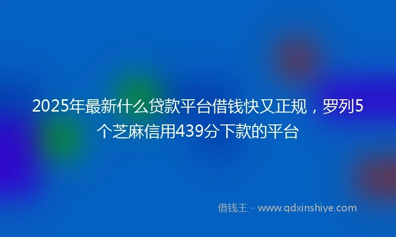 2025年最新什么贷款平台借钱快又正规，罗列5个芝麻信用439分下款的平台
