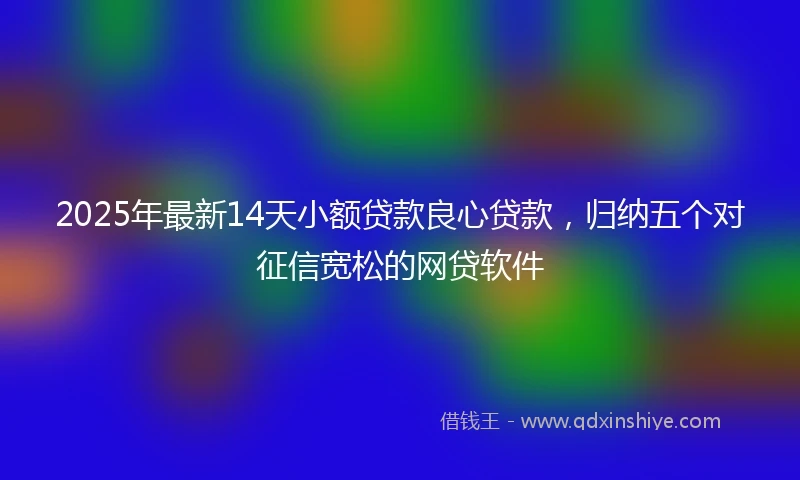 2025年最新14天小额贷款良心贷款，归纳五个对征信宽松的网贷软件