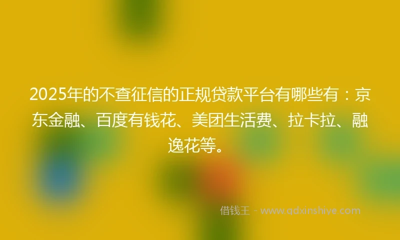 2025年的不查征信的正规贷款平台有哪些有：京东金融、百度有钱花、美团生活费、拉卡拉、融逸花等。