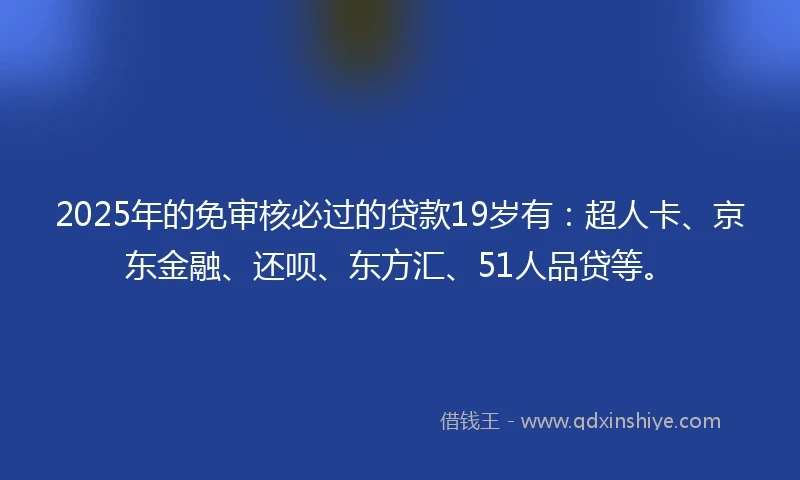 2025年的免审核必过的贷款19岁有：超人卡、京东金融、还呗、东方汇、51人品贷等。