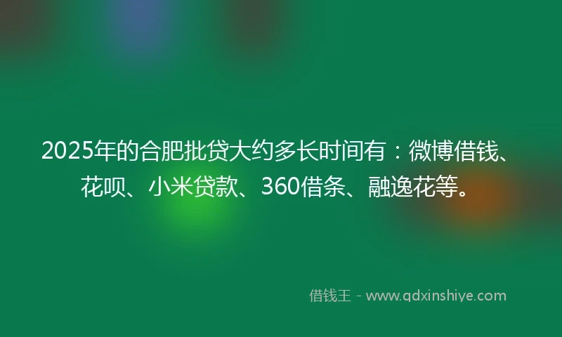 2025年的合肥批贷大约多长时间有：微博借钱、花呗、小米贷款、360借条、融逸花等。