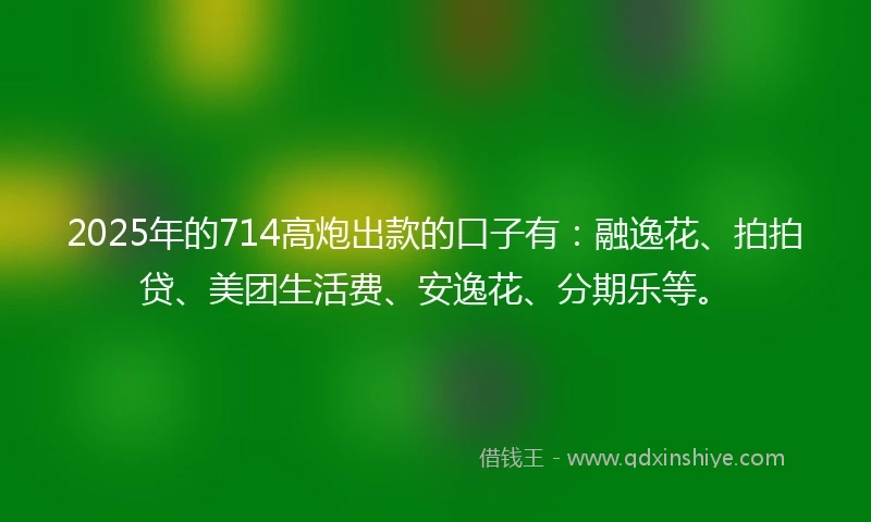 2025年的714高炮出款的口子有：融逸花、拍拍贷、美团生活费、安逸花、分期乐等。