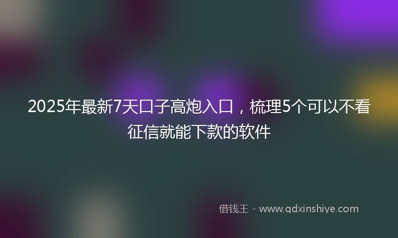 2025年最新7天口子高炮入口，梳理5个可以不看征信就能下款的软件
