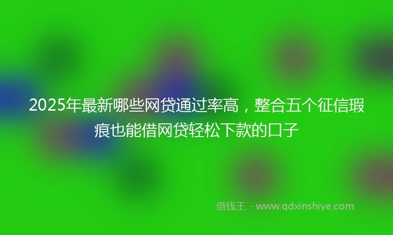 2025年最新哪些网贷通过率高，整合五个征信瑕疵也能借网贷轻松下款的口子