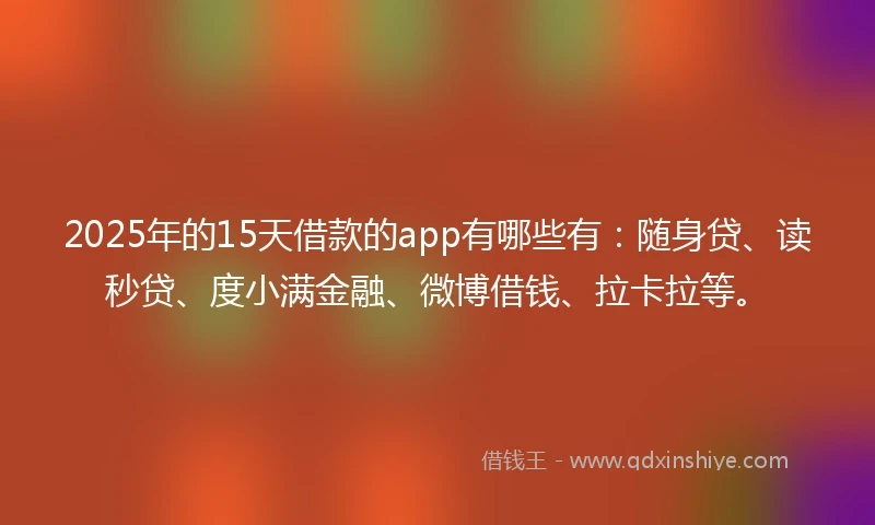 2025年的15天借款的app有哪些有：随身贷、读秒贷、度小满金融、微博借钱、拉卡拉等。