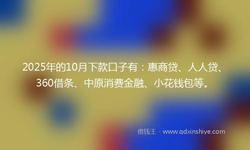 2025年的10月下款口子有：惠商贷、人人贷、360借条、中原消费金融、小花钱包等。