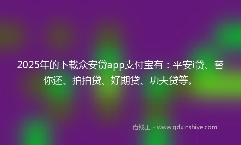 2025年的下载众安贷app支付宝有：平安i贷、替你还、拍拍贷、好期贷、功夫贷等。