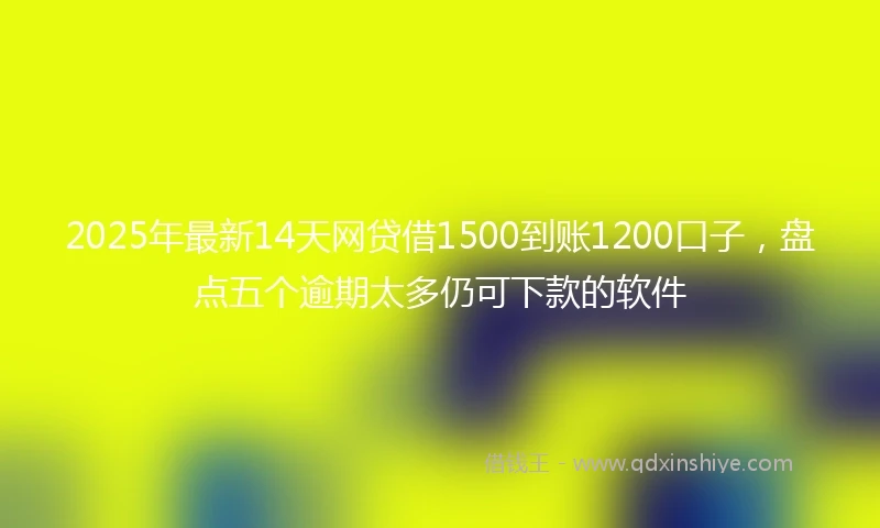 2025年最新14天网贷借1500到账1200口子，盘点五个逾期太多仍可下款的软件