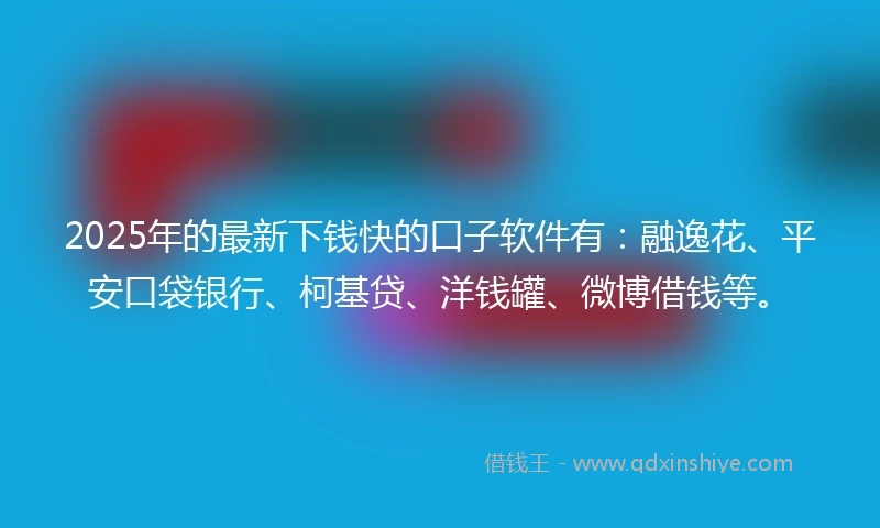 2025年的最新下钱快的口子软件有：融逸花、平安口袋银行、柯基贷、洋钱罐、微博借钱等。