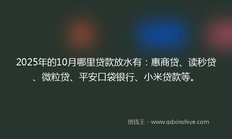 2025年的10月哪里贷款放水有：惠商贷、读秒贷、微粒贷、平安口袋银行、小米贷款等。