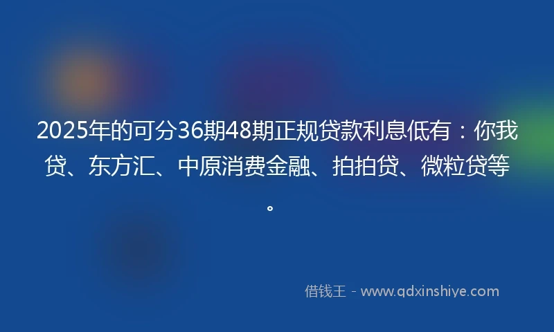 2025年的可分36期48期正规贷款利息低有：你我贷、东方汇、中原消费金融、拍拍贷、微粒贷等。