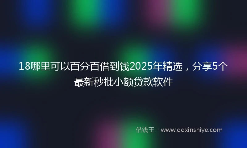 18哪里可以百分百借到钱2025年精选，分享5个最新秒批小额贷款软件