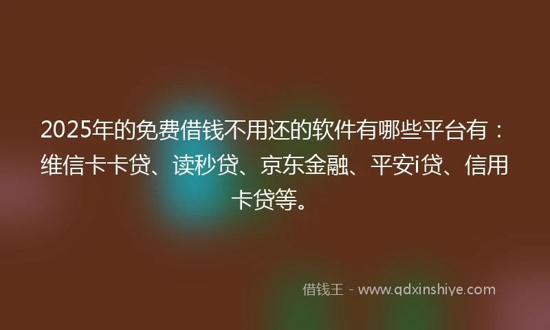 2025年的免费借钱不用还的软件有哪些平台有：维信卡卡贷、读秒贷、京东金融、平安i贷、信用卡贷等。