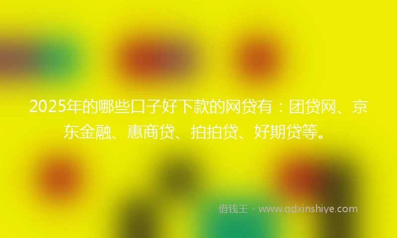 2025年的哪些口子好下款的网贷有：团贷网、京东金融、惠商贷、拍拍贷、好期贷等。