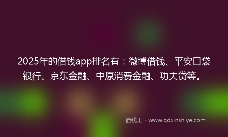 2025年的借钱app排名有：微博借钱、平安口袋银行、京东金融、中原消费金融、功夫贷等。