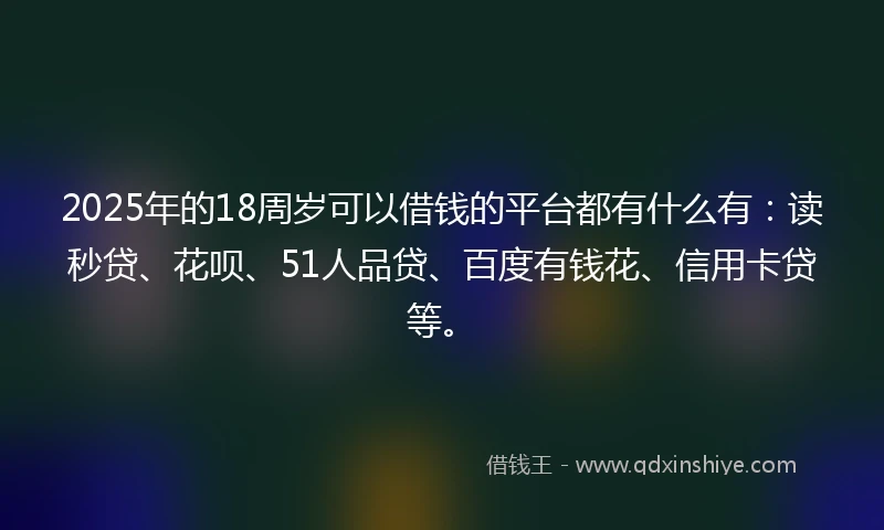 2025年的18周岁可以借钱的平台都有什么有：读秒贷、花呗、51人品贷、百度有钱花、信用卡贷等。