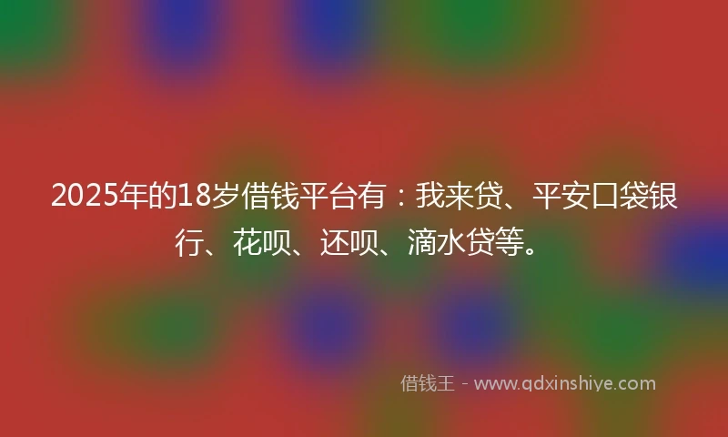 2025年的18岁借钱平台有：我来贷、平安口袋银行、花呗、还呗、滴水贷等。