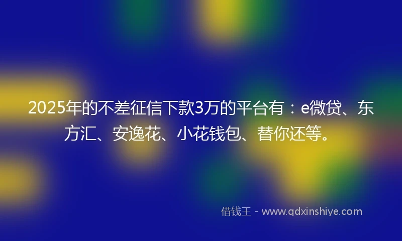 2025年的不差征信下款3万的平台有：e微贷、东方汇、安逸花、小花钱包、替你还等。