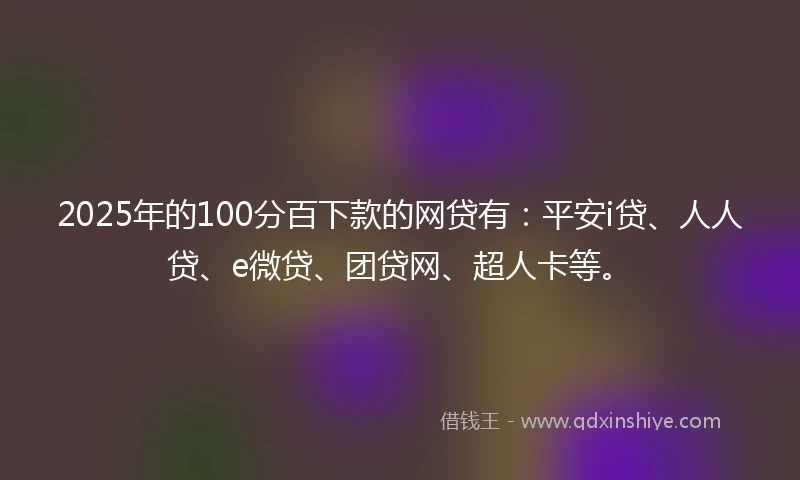 2025年的100分百下款的网贷有：平安i贷、人人贷、e微贷、团贷网、超人卡等。