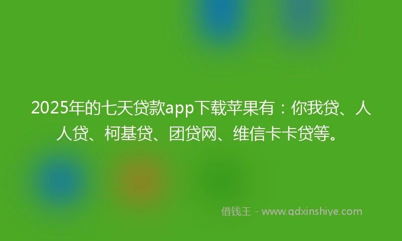 2025年的七天贷款app下载苹果有：你我贷、人人贷、柯基贷、团贷网、维信卡卡贷等。