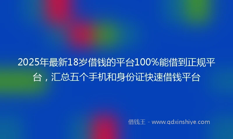 2025年最新18岁借钱的平台100%能借到正规平台，汇总五个手机和身份证快速借钱平台