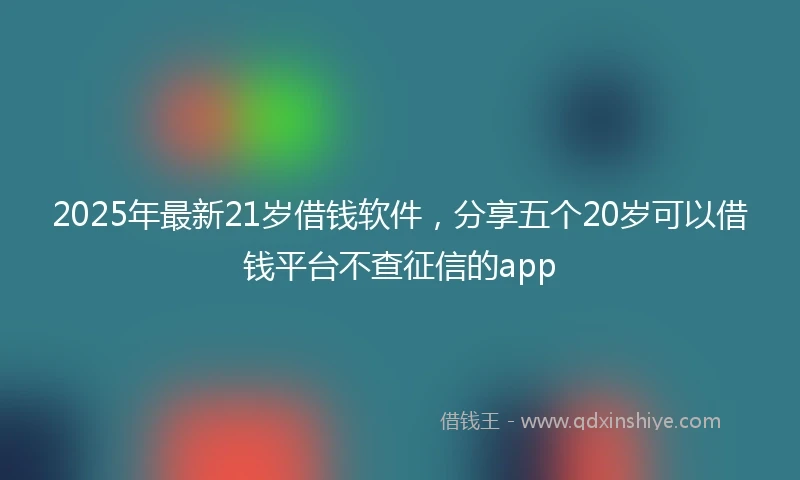 2025年最新21岁借钱软件，分享五个20岁可以借钱平台不查征信的app