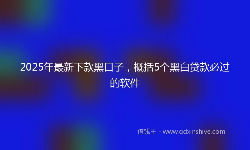 2025年最新下款黑口子，概括5个黑白贷款必过的软件
