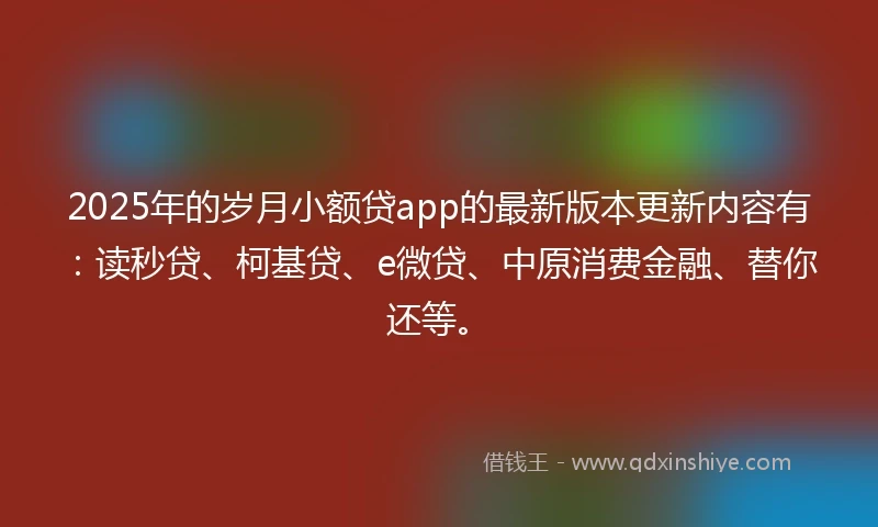 2025年的岁月小额贷app的最新版本更新内容有：读秒贷、柯基贷、e微贷、中原消费金融、替你还等。