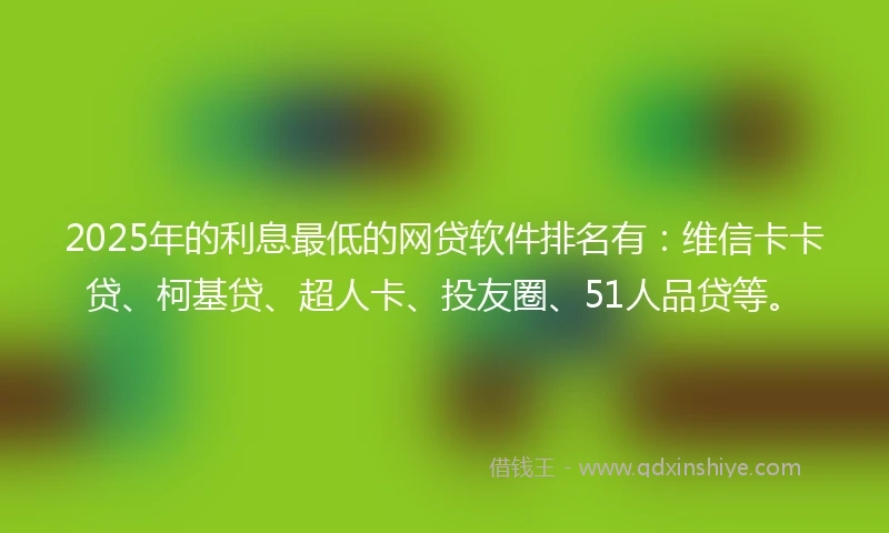 2025年的利息最低的网贷软件排名有：维信卡卡贷、柯基贷、超人卡、投友圈、51人品贷等。
