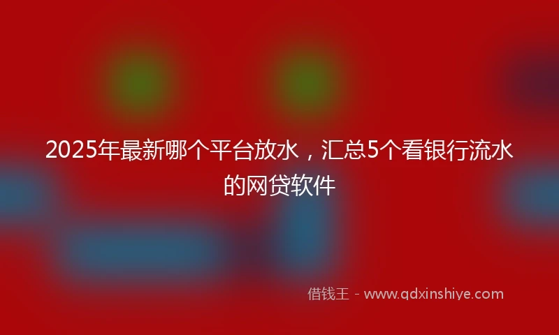 2025年最新哪个平台放水，汇总5个看银行流水的网贷软件