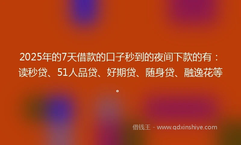 2025年的7天借款的口子秒到的夜间下款的有：读秒贷、51人品贷、好期贷、随身贷、融逸花等。