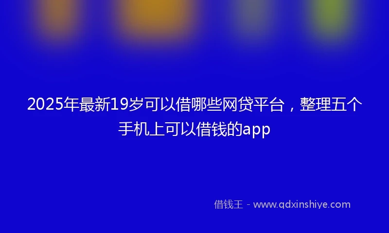 2025年最新19岁可以借哪些网贷平台，整理五个手机上可以借钱的app