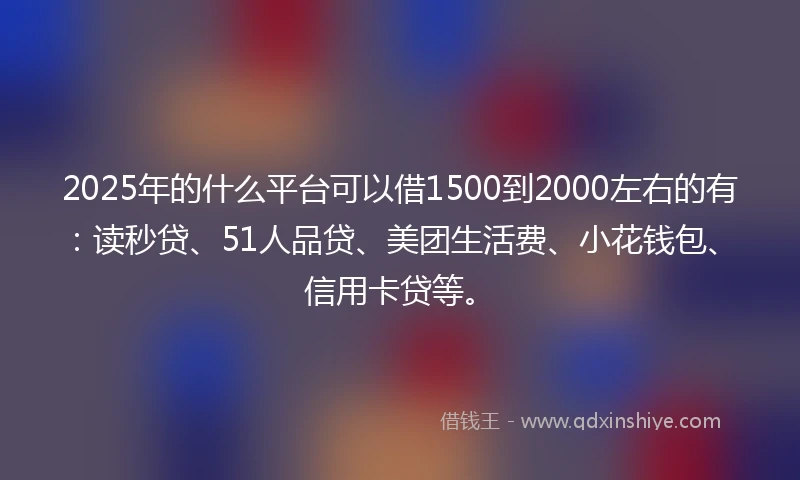 2025年的什么平台可以借1500到2000左右的有：读秒贷、51人品贷、美团生活费、小花钱包、信用卡贷等。