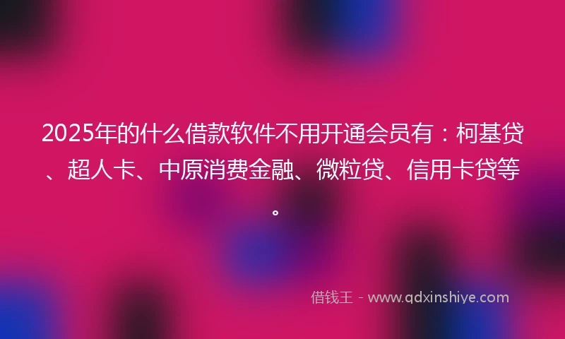 2025年的什么借款软件不用开通会员有：柯基贷、超人卡、中原消费金融、微粒贷、信用卡贷等。