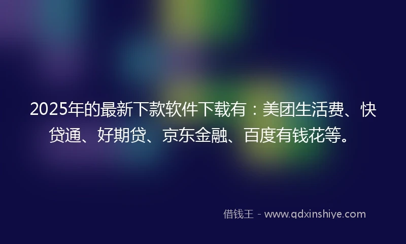 2025年的最新下款软件下载有：美团生活费、快贷通、好期贷、京东金融、百度有钱花等。