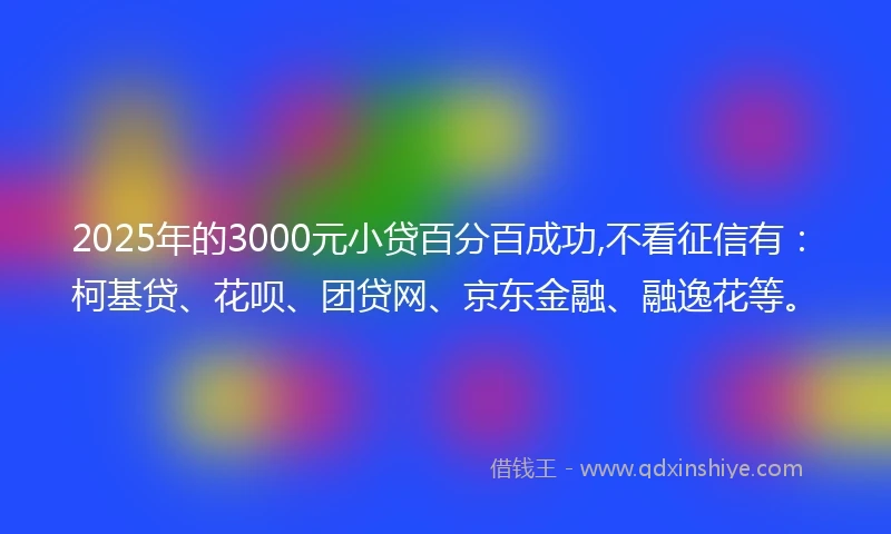 2025年的3000元小贷百分百成功,不看征信有：柯基贷、花呗、团贷网、京东金融、融逸花等。