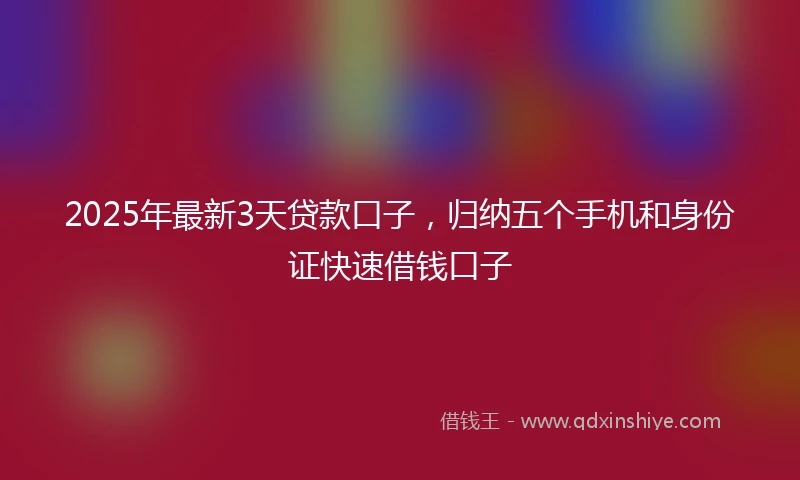 2025年最新3天贷款口子，归纳五个手机和身份证快速借钱口子