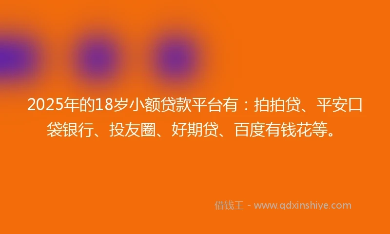 2025年的18岁小额贷款平台有：拍拍贷、平安口袋银行、投友圈、好期贷、百度有钱花等。