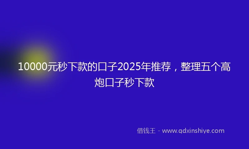 10000元秒下款的口子2025年推荐，整理五个高炮口子秒下款