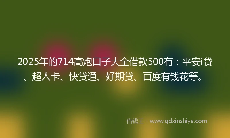 2025年的714高炮口子大全借款500有：平安i贷、超人卡、快贷通、好期贷、百度有钱花等。