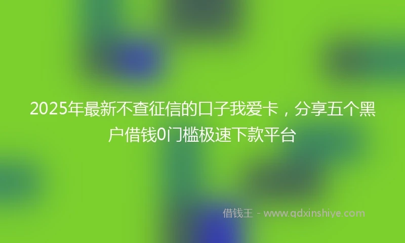 2025年最新不查征信的口子我爱卡，分享五个黑户借钱0门槛极速下款平台