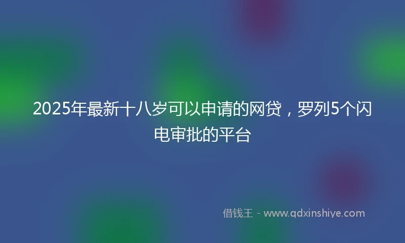 2025年最新十八岁可以申请的网贷，罗列5个闪电审批的平台
