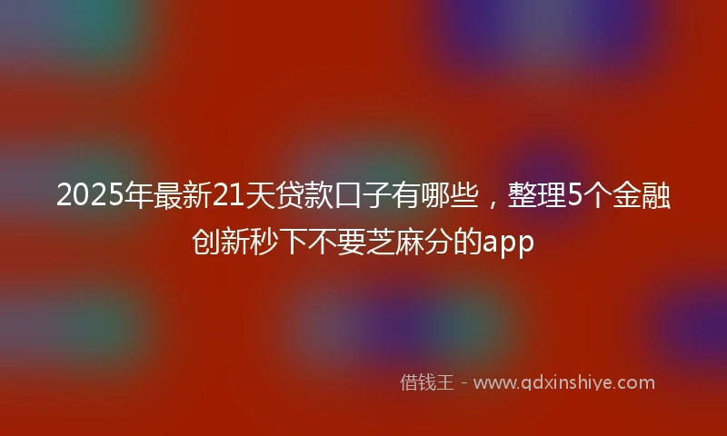 2025年最新21天贷款口子有哪些，整理5个金融创新秒下不要芝麻分的app