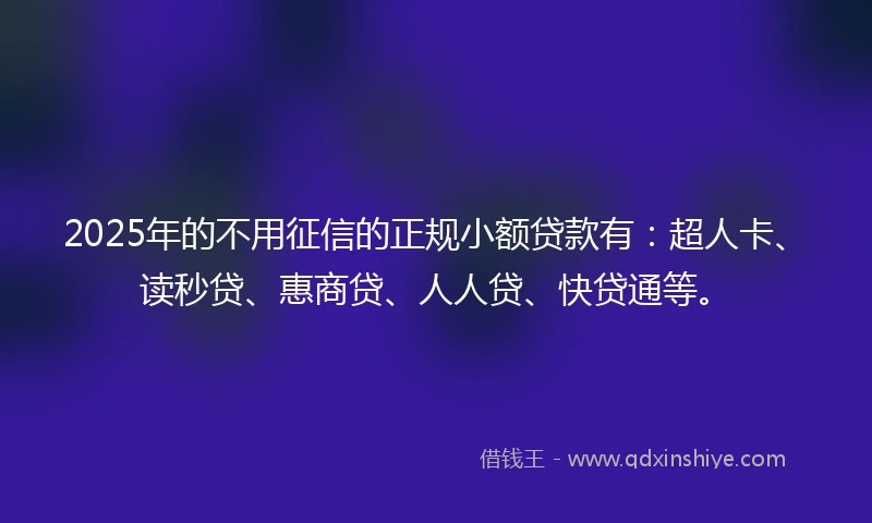 2025年的不用征信的正规小额贷款有：超人卡、读秒贷、惠商贷、人人贷、快贷通等。